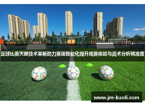 足球比赛天眼技术革新助力赛场智能化提升观赛体验与战术分析精准度