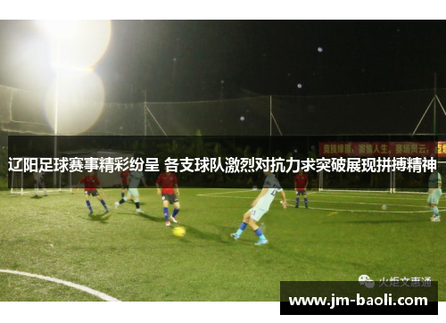 辽阳足球赛事精彩纷呈 各支球队激烈对抗力求突破展现拼搏精神